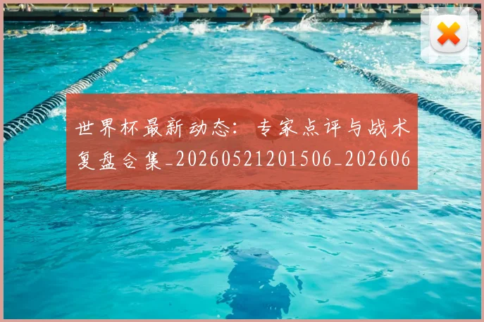 世界杯最新动态：专家点评与战术复盘合集_20260521201506_20260607160512