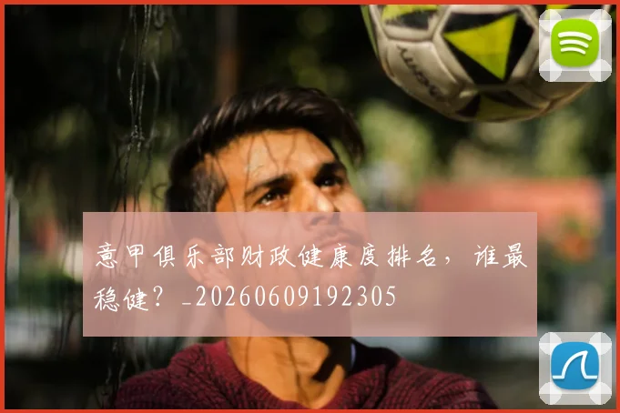 意甲俱乐部财政健康度排名，谁最稳健？_20260609192305