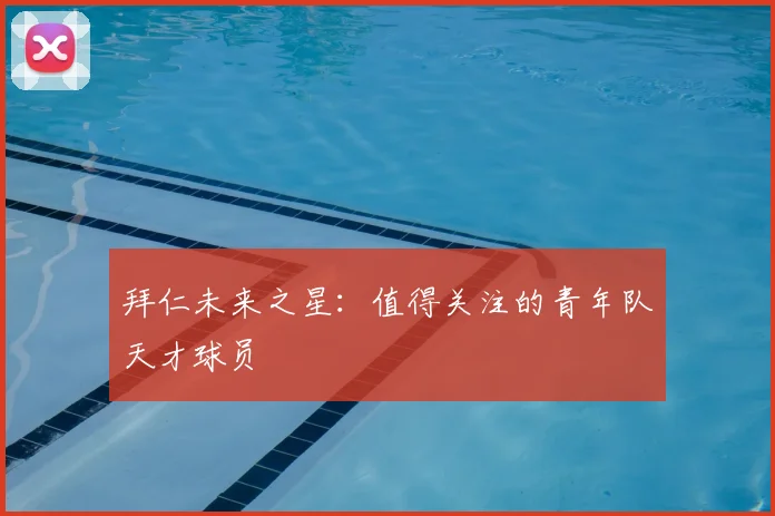 拜仁未来之星:值得关注的青年队天才球员
