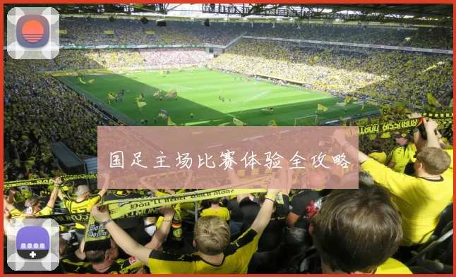 国足主场比赛体验全攻略