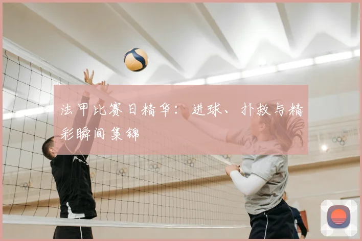 法甲比赛日精华：进球、扑救与精彩瞬间集锦