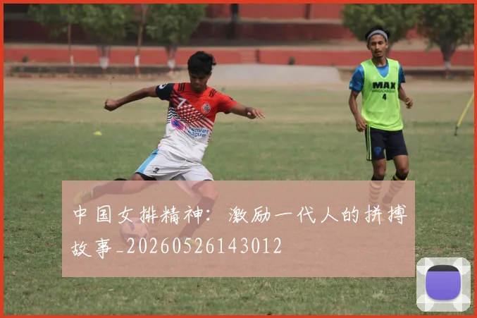 中国女排精神：激励一代人的拼搏故事_20260526143012