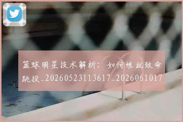 篮球明星技术解析:如何练就致命跳投_20260523113617_20260610170335