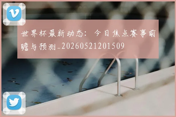 世界杯最新动态：今日焦点赛事前瞻与预测_20260521201509