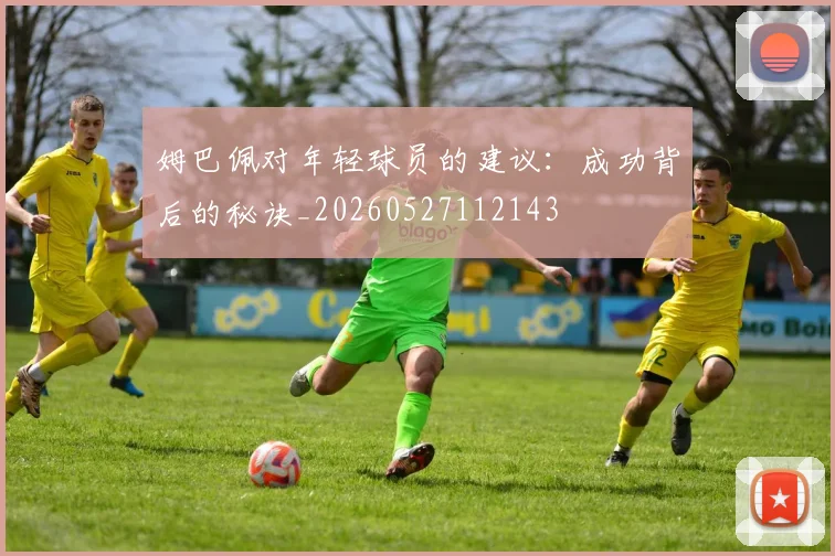 姆巴佩对年轻球员的建议：成功背后的秘诀_20260527112143