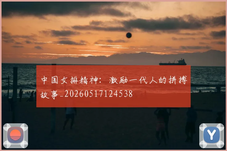中国女排精神：激励一代人的拼搏故事_20260517124538