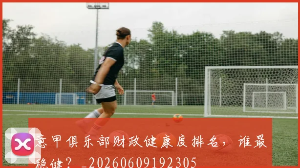意甲俱乐部财政健康度排名，谁最稳健？_20260609192305