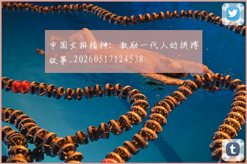 中国女排精神：激励一代人的拼搏故事_20260517124538