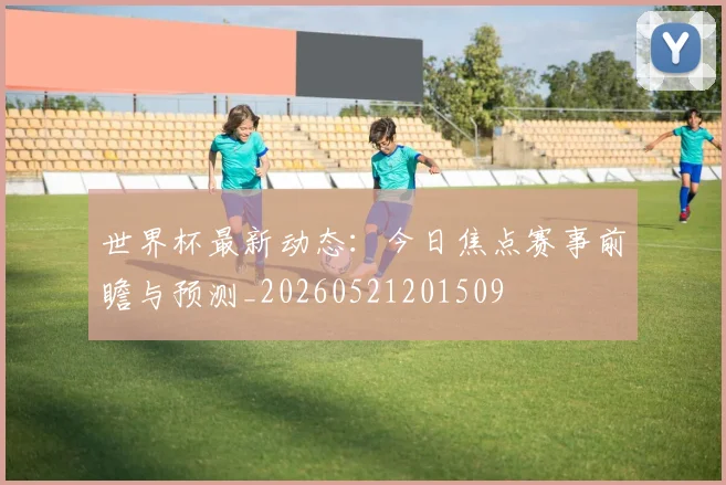 世界杯最新动态:今日焦点赛事前瞻与预测_20260521201509