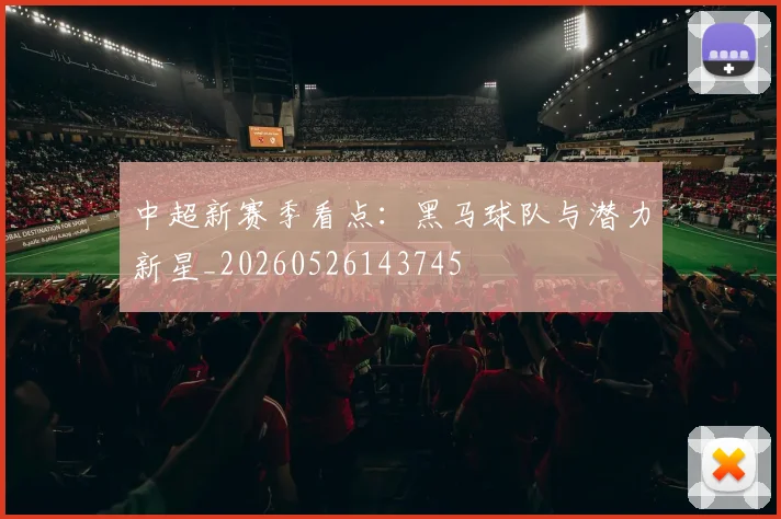 中超新赛季看点：黑马球队与潜力新星_20260526143745