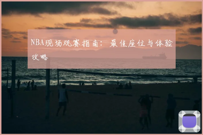 NBA现场观赛指南：最佳座位与体验攻略