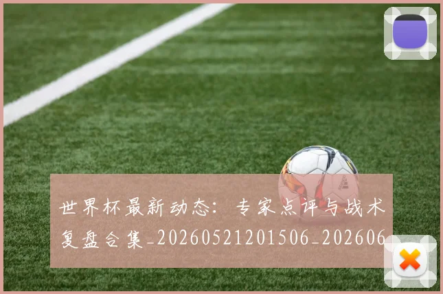 世界杯最新动态：专家点评与战术复盘合集_20260521201506_20260607160512
