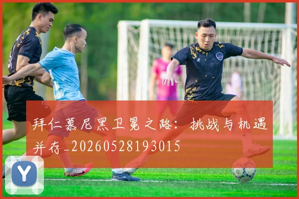 拜仁慕尼黑卫冕之路:挑战与机遇并存_20260528193015