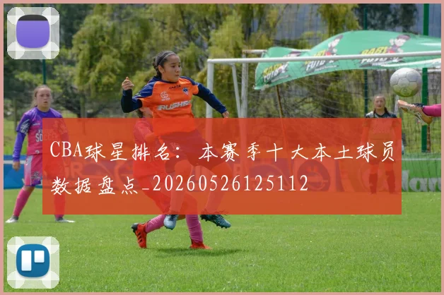 CBA球星排名:本赛季十大本土球员数据盘点_20260526125112