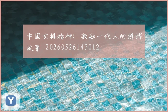 中国女排精神：激励一代人的拼搏故事_20260526143012