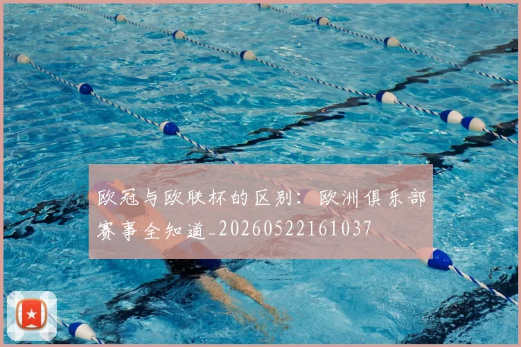 欧冠与欧联杯的区别:欧洲俱乐部赛事全知道_20260522161037