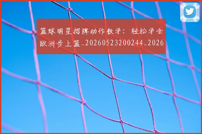 篮球明星招牌动作教学:轻松学会欧洲步上篮_20260523200244_20260610170336