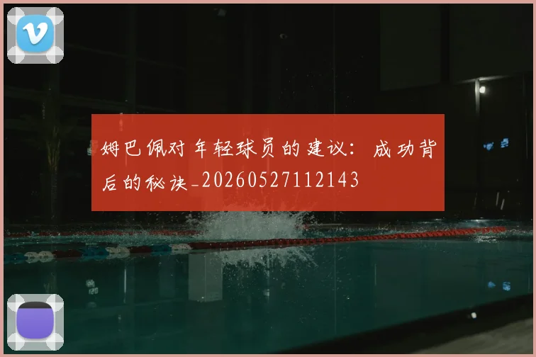姆巴佩对年轻球员的建议：成功背后的秘诀_20260527112143