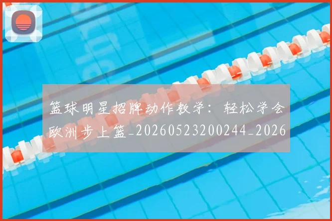 篮球明星招牌动作教学:轻松学会欧洲步上篮_20260523200244_20260610170336