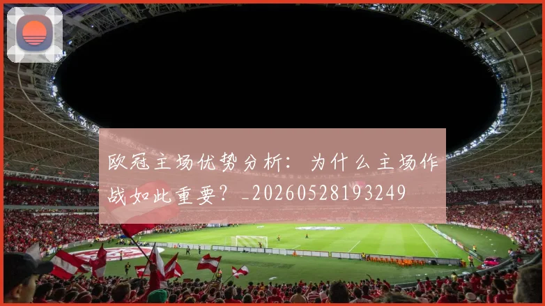 欧冠主场优势分析:为什么主场作战如此重要?_20260528193249